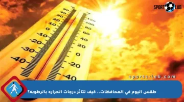 طقس اليوم في المحافظات.. كيف تتأثر درجات الحرارة بالرطوبة؟